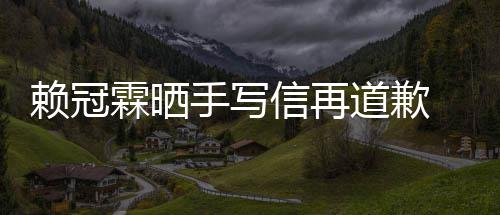 吗有没有赖冠霖晒 赖信再道歉谈恋爱了女朋冠霖友手写